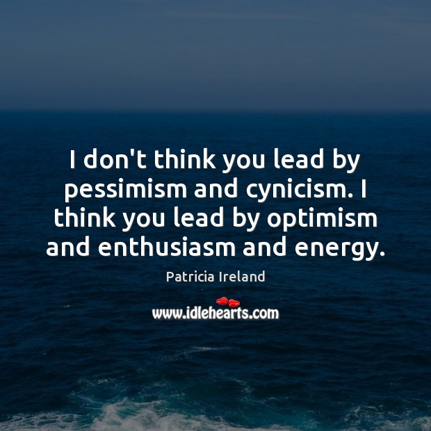 I don’t think you lead by pessimism and cynicism. I think you Patricia Ireland Picture Quote