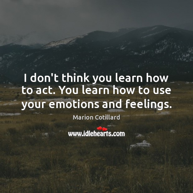 I don’t think you learn how to act. You learn how to use your emotions and feelings. Marion Cotillard Picture Quote