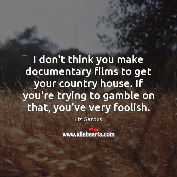 I don’t think you make documentary films to get your country house. Image