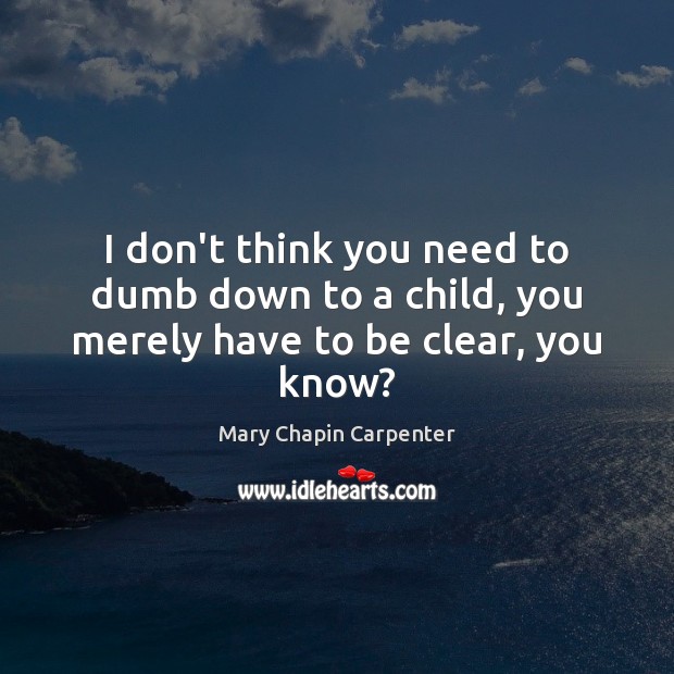 I don’t think you need to dumb down to a child, you merely have to be clear, you know? Mary Chapin Carpenter Picture Quote