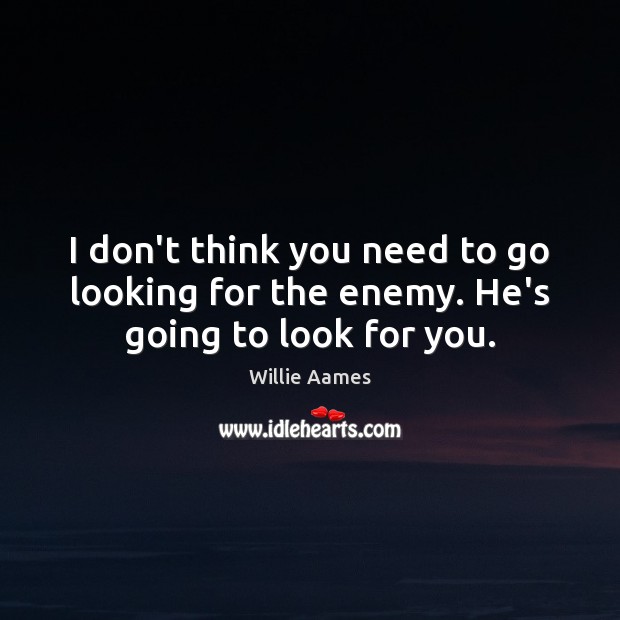 I don’t think you need to go looking for the enemy. He’s going to look for you. Image