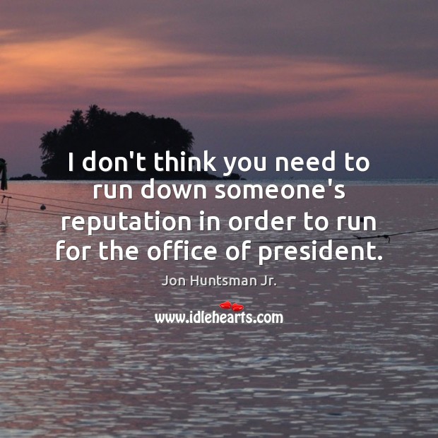 I don’t think you need to run down someone’s reputation in order Jon Huntsman Jr. Picture Quote