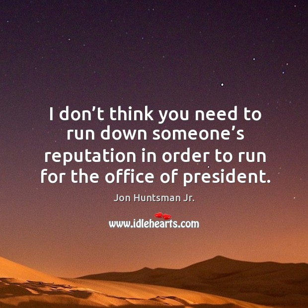 I don’t think you need to run down someone’s reputation in order to run for the office of president. Jon Huntsman Jr. Picture Quote