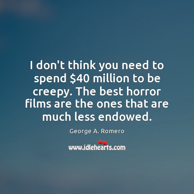 I don’t think you need to spend $40 million to be creepy. The George A. Romero Picture Quote