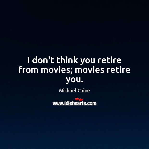 I don’t think you retire from movies; movies retire you. Michael Caine Picture Quote