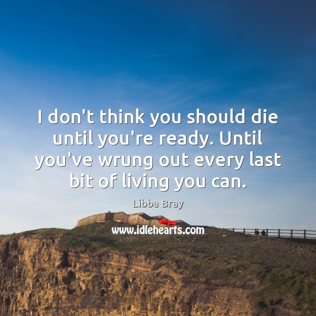 I don’t think you should die until you’re ready. Until you’ve wrung Libba Bray Picture Quote
