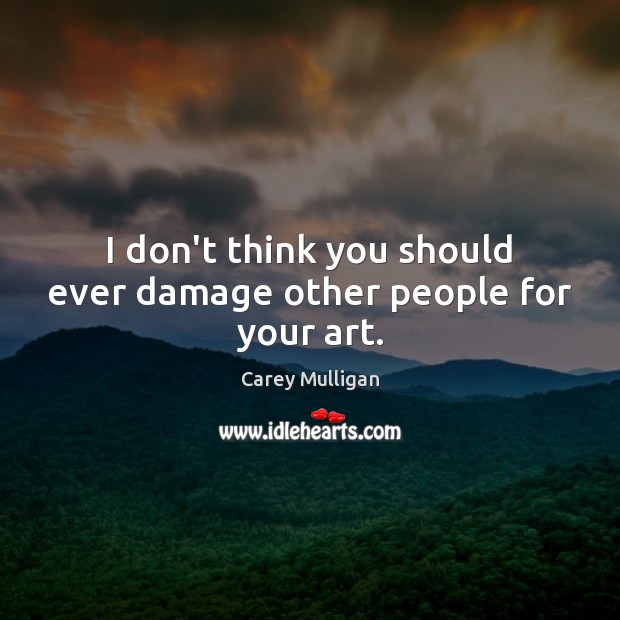 I don’t think you should ever damage other people for your art. Carey Mulligan Picture Quote