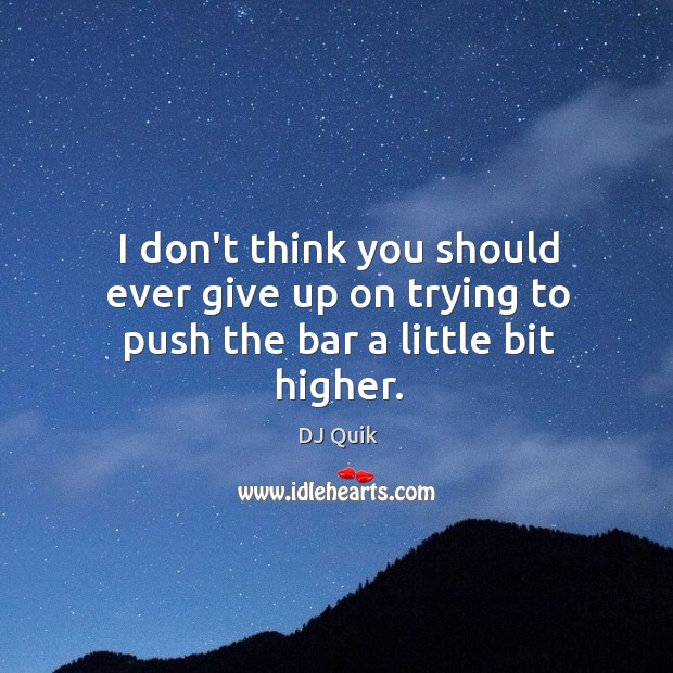 I don’t think you should ever give up on trying to push the bar a little bit higher. DJ Quik Picture Quote