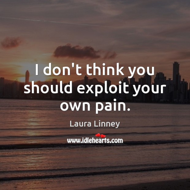 I don’t think you should exploit your own pain. Laura Linney Picture Quote