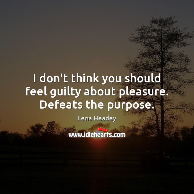 I don’t think you should feel guilty about pleasure. Defeats the purpose. Lena Headey Picture Quote
