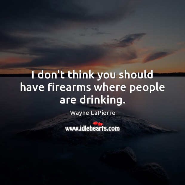 I don’t think you should have firearms where people are drinking. Image