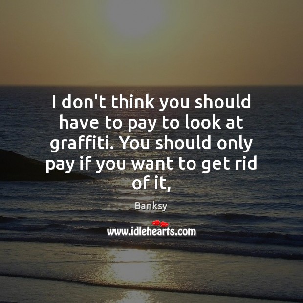 I don’t think you should have to pay to look at graffiti. Banksy Picture Quote
