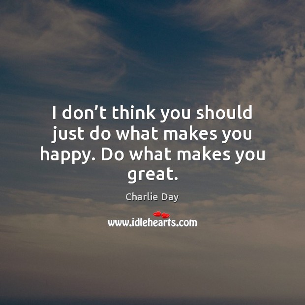 I don’t think you should just do what makes you happy. Do what makes you great. Charlie Day Picture Quote