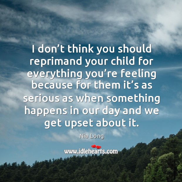 I don’t think you should reprimand your child for everything you’re feeling because Image