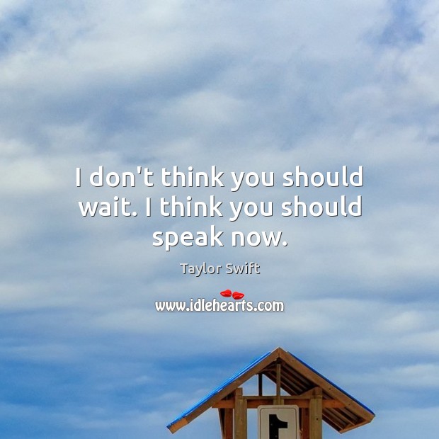 I don’t think you should wait. I think you should speak now. Taylor Swift Picture Quote