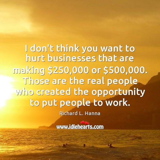 I don’t think you want to hurt businesses that are making $250,000 or $500,000. Richard L. Hanna Picture Quote