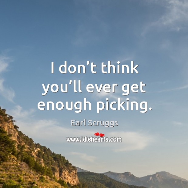I don’t think you’ll ever get enough picking. Earl Scruggs Picture Quote