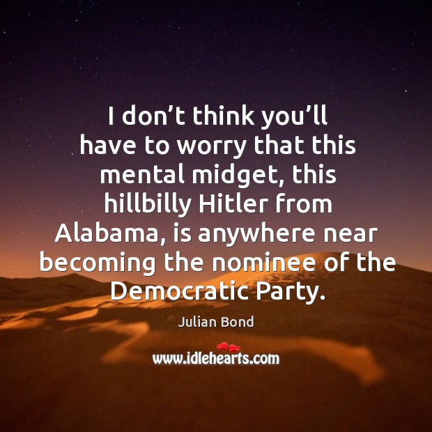 I don’t think you’ll have to worry that this mental midget, this hillbilly hitler from alabama Julian Bond Picture Quote