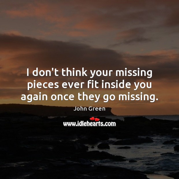 I don’t think your missing pieces ever fit inside you again once they go missing. John Green Picture Quote