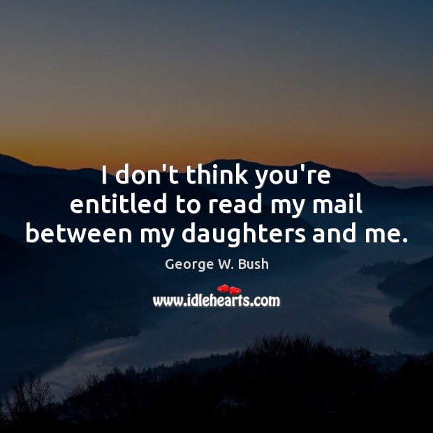 I don’t think you’re entitled to read my mail between my daughters and me. George W. Bush Picture Quote