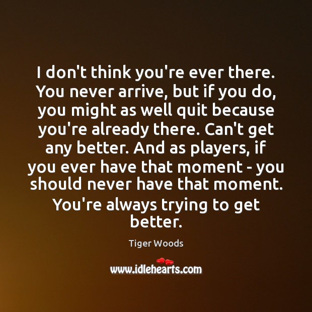 I don’t think you’re ever there. You never arrive, but if you Tiger Woods Picture Quote
