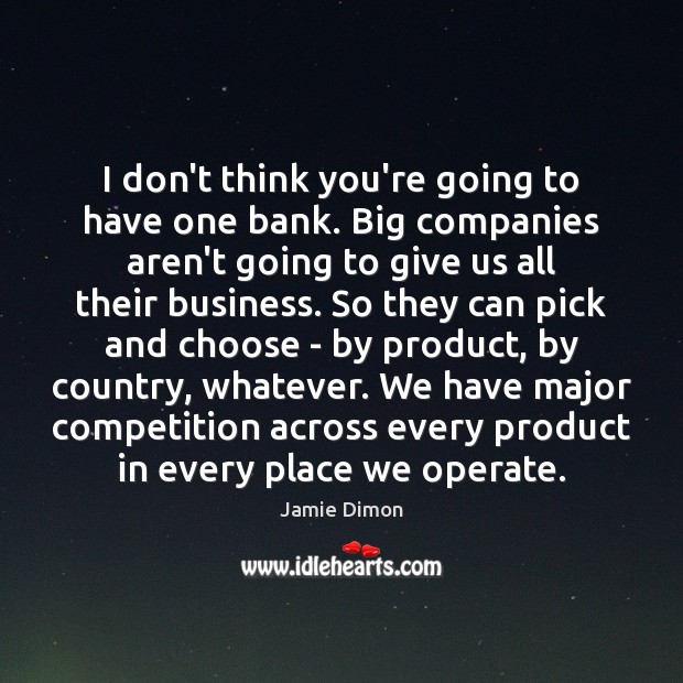 I don’t think you’re going to have one bank. Big companies aren’t Jamie Dimon Picture Quote