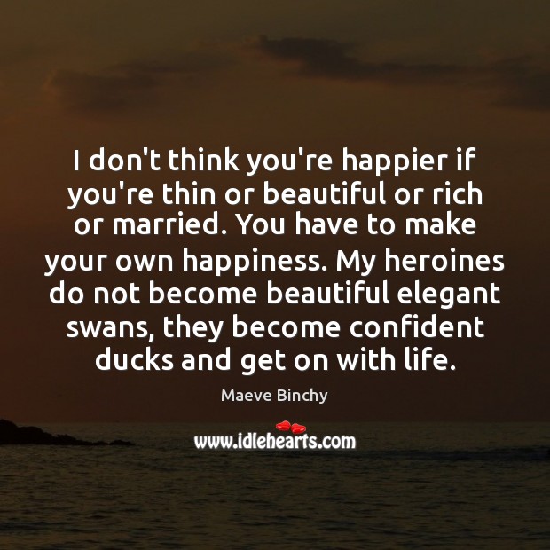 I don’t think you’re happier if you’re thin or beautiful or rich Maeve Binchy Picture Quote