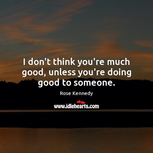 I don’t think you’re much good, unless you’re doing good to someone. Rose Kennedy Picture Quote