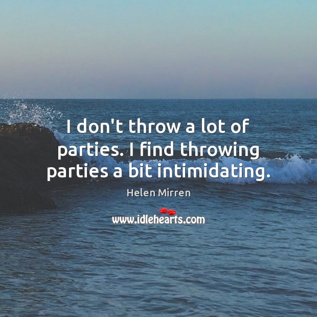I don’t throw a lot of parties. I find throwing parties a bit intimidating. Helen Mirren Picture Quote