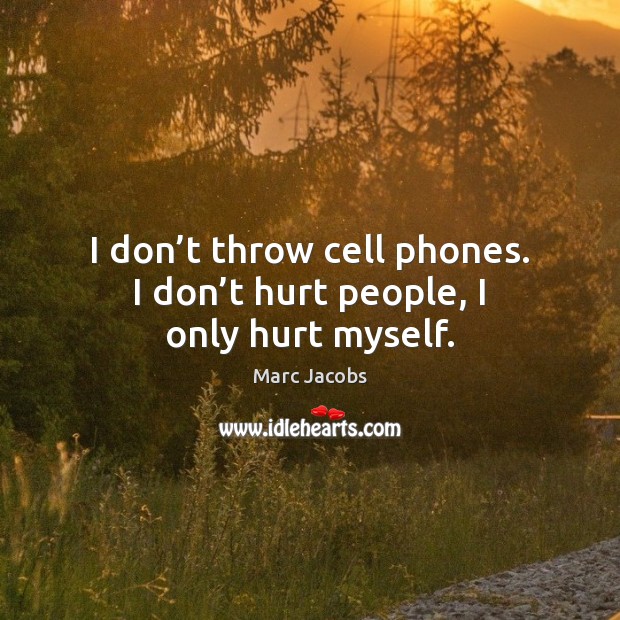 I don’t throw cell phones. I don’t hurt people, I only hurt myself. Marc Jacobs Picture Quote