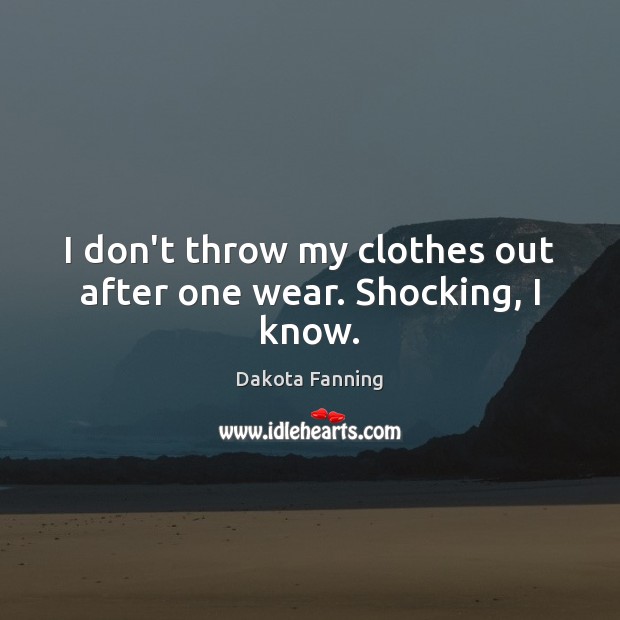 I don’t throw my clothes out after one wear. Shocking, I know. Dakota Fanning Picture Quote