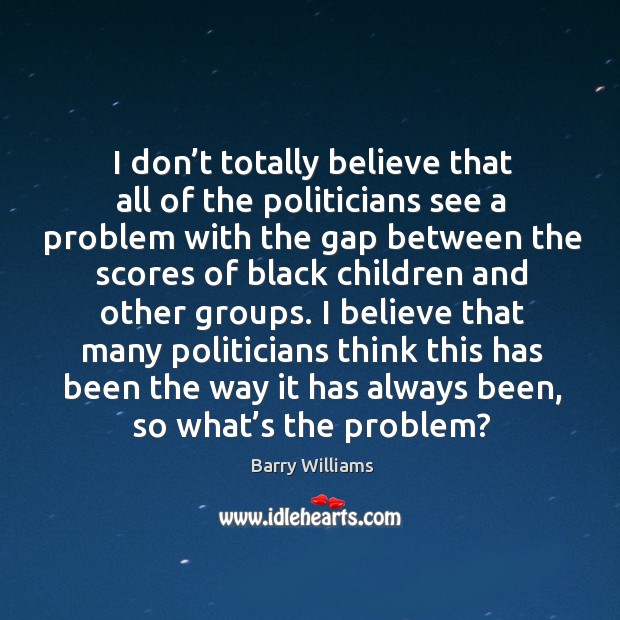 I don’t totally believe that all of the politicians see a problem with the gap between Barry Williams Picture Quote