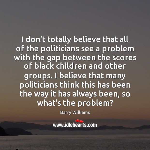 I don’t totally believe that all of the politicians see a problem Barry Williams Picture Quote