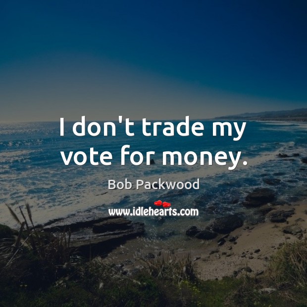 I don’t trade my vote for money. Bob Packwood Picture Quote