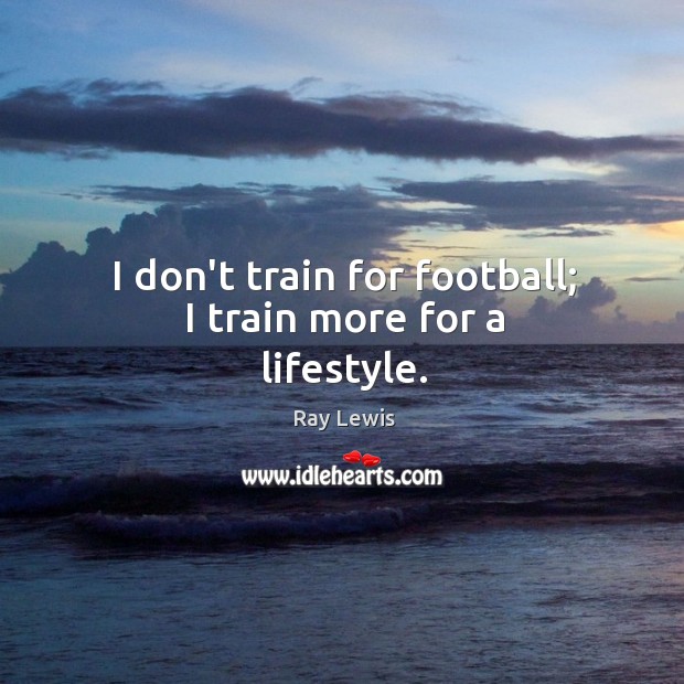I don’t train for football; I train more for a lifestyle. Ray Lewis Picture Quote