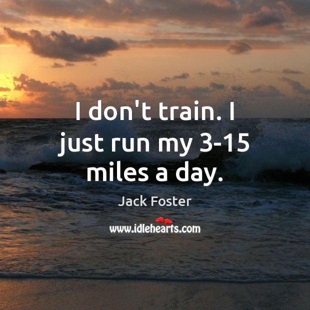 I don’t train. I just run my 3-15 miles a day. Image