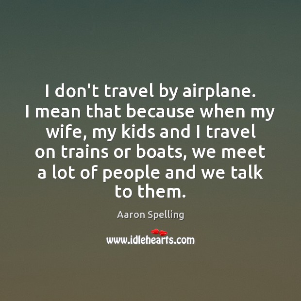 I don’t travel by airplane. I mean that because when my wife, Aaron Spelling Picture Quote