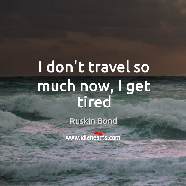 I don’t travel so much now, I get tired Ruskin Bond Picture Quote