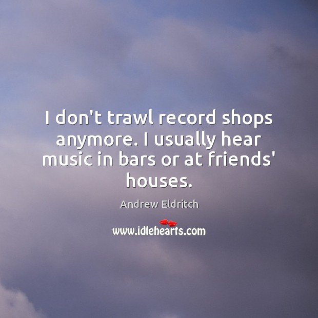 I don’t trawl record shops anymore. I usually hear music in bars or at friends’ houses. Andrew Eldritch Picture Quote