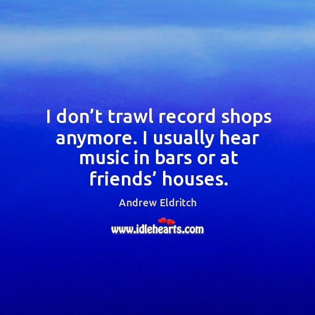 I don’t trawl record shops anymore. I usually hear music in bars or at friends’ houses. Andrew Eldritch Picture Quote