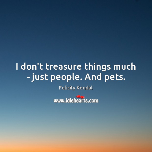 I don’t treasure things much – just people. And pets. Felicity Kendal Picture Quote