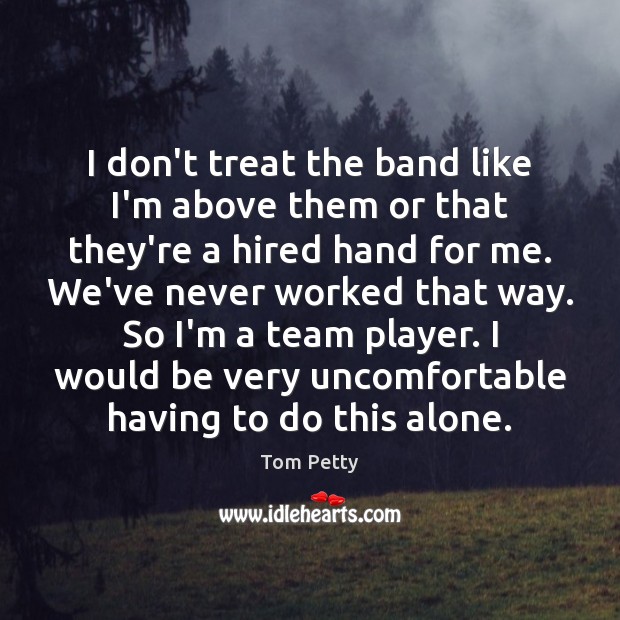 I don’t treat the band like I’m above them or that they’re Tom Petty Picture Quote
