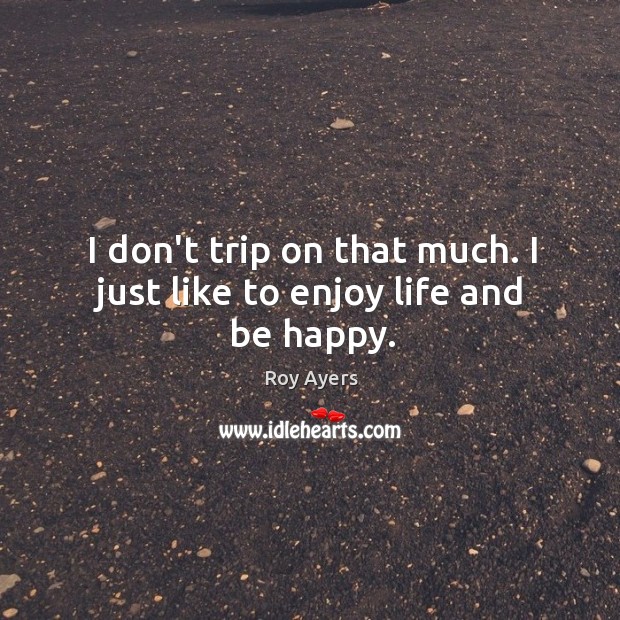 I don’t trip on that much. I just like to enjoy life and be happy. Roy Ayers Picture Quote