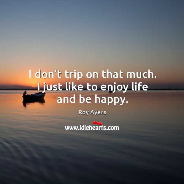 I don’t trip on that much. I just like to enjoy life and be happy. Roy Ayers Picture Quote
