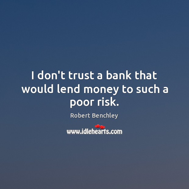 I don’t trust a bank that would lend money to such a poor risk. Robert Benchley Picture Quote