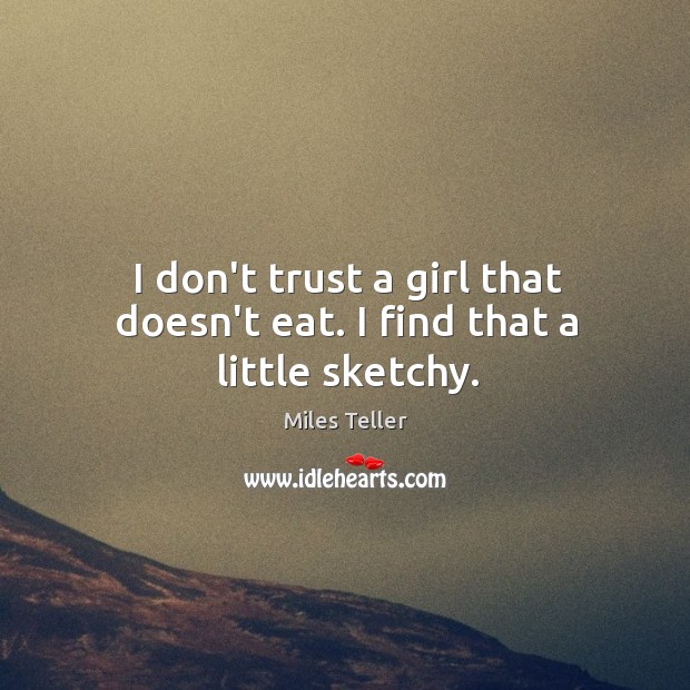 I don’t trust a girl that doesn’t eat. I find that a little sketchy. Miles Teller Picture Quote