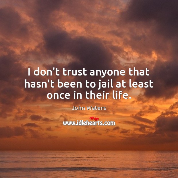 I don’t trust anyone that hasn’t been to jail at least once in their life. John Waters Picture Quote