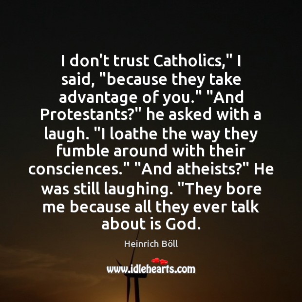 I don’t trust Catholics,” I said, “because they take advantage of you.” “ Heinrich Böll Picture Quote