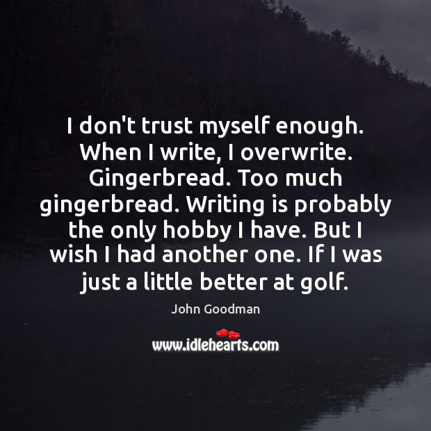 I don’t trust myself enough. When I write, I overwrite. Gingerbread. Too John Goodman Picture Quote