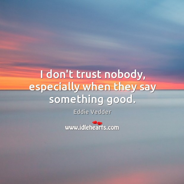 I don’t trust nobody, especially when they say something good. Image